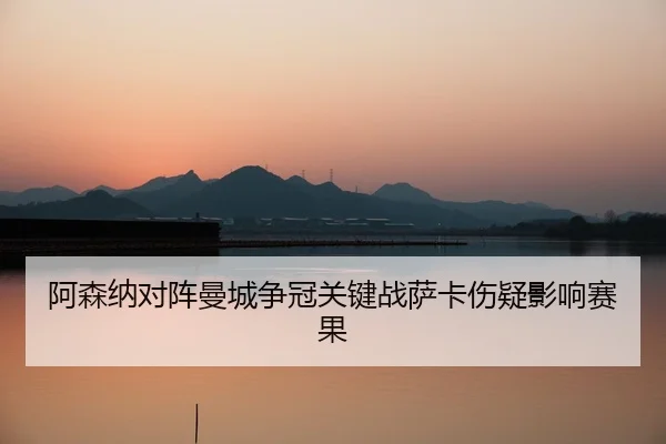 阿森纳对阵曼城争冠关键战萨卡伤疑影响赛果