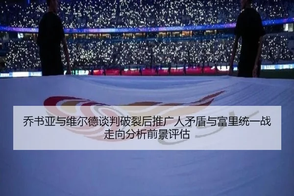 乔书亚与维尔德谈判破裂后推广人矛盾与富里统一战走向分析前景评估