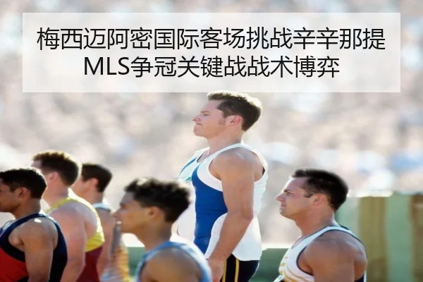 梅西迈阿密国际客场挑战辛辛那提MLS争冠关键战战术博弈