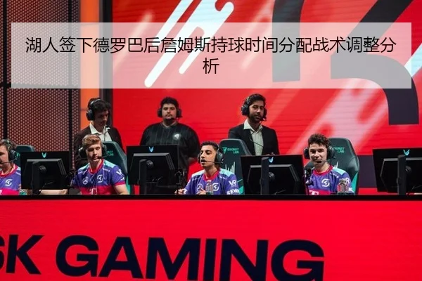 湖人签下德罗巴后詹姆斯持球时间分配战术调整分析