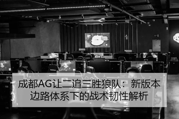 成都AG让二追三胜狼队：新版本边路体系下的战术韧性解析